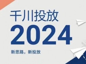 2024年千川投放新策略：高效引流与转化实战技巧-54创业网