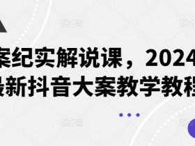 2024最新抖音大案纪实教学：真实案件解析与涨粉实操课-54创业网