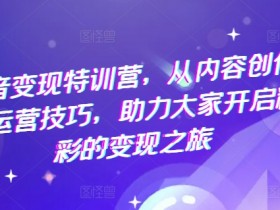 抖音变现特训营：3步教你内容创作+运营技巧，轻松开启赚钱之旅-54创业网