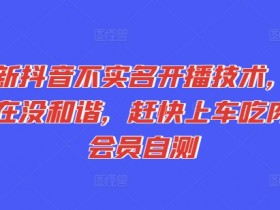 抖音不实名开播技术：最新免实名直播方法，手慢无！会员亲测有效-54创业网