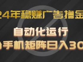 2024稳赚广告撸金项目：手机自动化矩阵日入300+，揭秘全程操作-54创业网