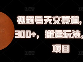 视频号天文赛道搬运玩法：揭秘日入300+的捡钱项目-54创业网