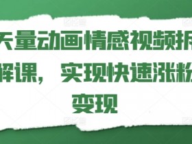 矢量动画情感视频拆解课：3步快速涨粉变现技巧-54创业网