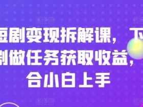 短剧赚钱攻略：小白0基础变现课，做任务刷剧轻松赚收益-54创业网