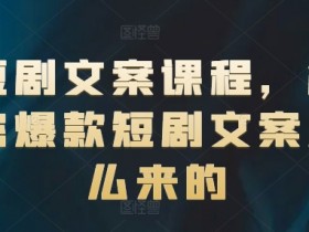 爆款短剧文案课：揭秘短剧文案创作技巧，轻松写出高流量剧本-54创业网