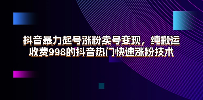 抖音快速涨粉技术：暴力起号纯搬运，热门卖号变现教程仅998-54创业网