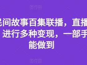 抖音民间故事直播变现秘籍：一部手机实现人气爆满+多元赚钱【百集联播揭秘】-54创业网