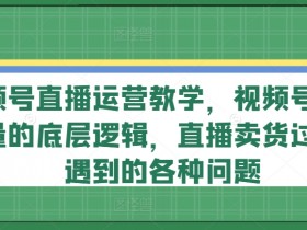 视频号直播运营教学：流量底层逻辑与卖货难题全解析-54创业网