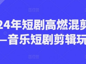 2024年短剧剪辑教程：高燃混剪技巧与音乐短剧玩法大公开-54创业网