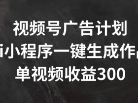 视频号广告计划收益揭秘：AI小程序一键生成作品，单视频赚300+-54创业网