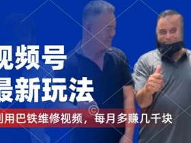 巴铁维修视频号赚钱攻略：千粉号变现+分成计划，每月多赚几千！-54创业网