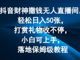 抖音财神撒钱直播赚钱秘籍：无人直播间日入50张，打赏礼物轻松赚，新手小白速学保姆级教程-54创业网