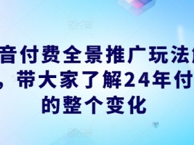 2024抖音付费全景推广新玩法解析：全面掌握最新变化与技巧-54创业网