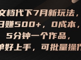 7月文档代下新玩法：0成本日赚500+，5分钟1个作品，简单批量操作-54创业网