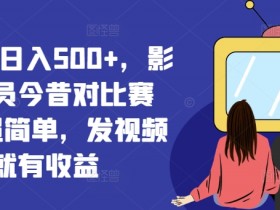 影视演员今昔对比视频号日入500+：超简单发视频赚钱方法揭秘-54创业网