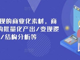 商业化素材变现指南：批量产出/变现逻辑/结构分析全解析-54创业网