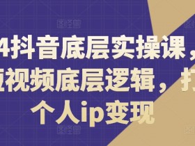2024抖音短视频底层实操课：重塑流量逻辑，打造个人IP快速变现-54创业网