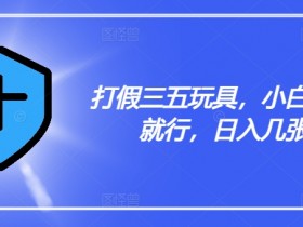 三五玩具打假揭秘：小白轻松日入几张，手把手教你避坑赚钱-54创业网