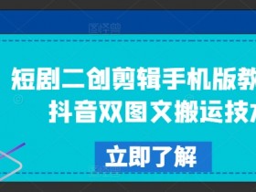 抖音短剧二创剪辑教程：手机版搬运双图文爆款技巧-54创业网