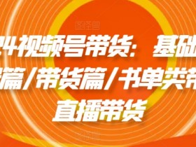 2024视频号带货全攻略：基础剪辑+直播书单类带货技巧-54创业网