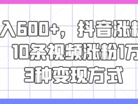 抖音涨粉技术：10条视频涨粉1万+，日入600+的3种变现方式揭秘-54创业网