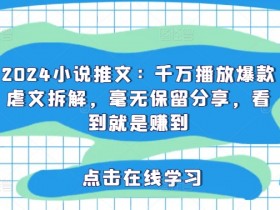 2024爆款虐文拆解：千万播放小说推文秘籍，手把手教你打造爆款-54创业网