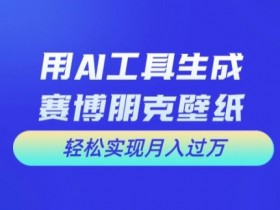 AI设计赛博朋克壁纸教程：零基础月入过万，手把手教你用AI工具赚钱-54创业网