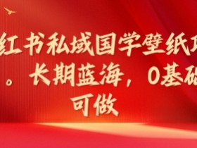 国学壁纸项目：小红书私域变现蓝海，0基础轻松上手，长期稳定赚钱！-54创业网