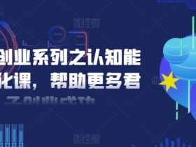 创业成功必备：认知能力提升课，助你从0到1扎实起步-54创业网