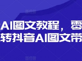 零基础玩转抖音AI图文带货：新手必看教程-54创业网