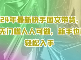 2024快手图文带货0元赚钱攻略：新手无门槛轻松上手日赚千元-54创业网