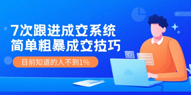 7次跟进成交系统：简单粗暴成交技巧，知道的人不到1%-54创业网