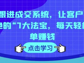 7次跟进成交系统：7大法宝让客户无法拒绝，每天轻松出单赚钱-54创业网