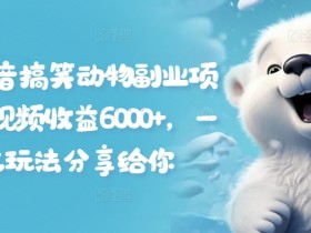 抖音搞笑动物视频赚钱：6000+收益拆解，1条龙玩法全分享-54创业网