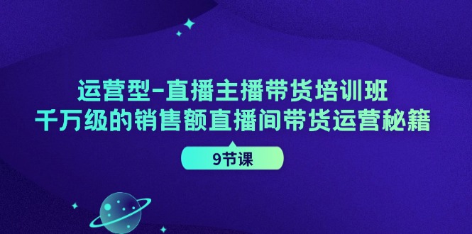 千万级销售额直播带货秘籍：9节课教你运营型主播速成班-54创业网