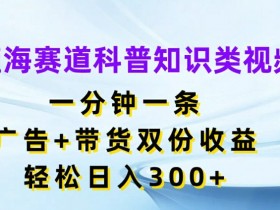 蓝海赛道科普视频：1分钟1条，广告+带货双收益，日赚300+玩法大公开-54创业网