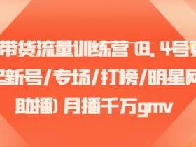直播带货训练营：8.4更新起新号/专场打榜/明星助播，新手也能月销千万GMV-54创业网