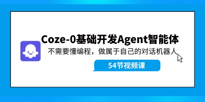 0基础开发Agent智能体教程：不懂编程也能做对话机器人-Coze-54创业网