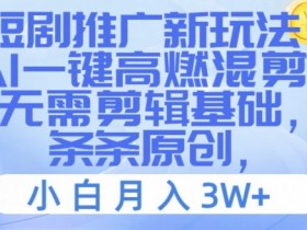 AI一键高燃混剪：短剧推广新玩法，零基础月入3W+，条条原创爆款-54创业网