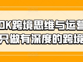 TIKTOK跨境运营实操课：深度解析跨境电商思维与实战技巧-54创业网