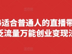 2024普通人直播带货创业指南：泛流量快速变现法，上手快起号快(8月更新)-54创业网
