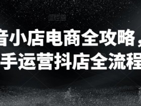新手如何运营抖音小店？电商抖店全流程实操攻略-54创业网