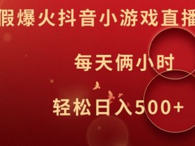 暑假抖音小游戏直播赚钱攻略：2小时轻松日入500+，爆火玩法揭秘-54创业网