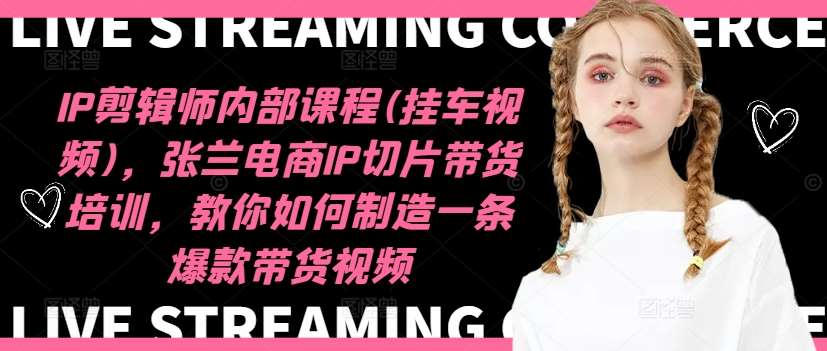 张兰电商IP切片带货培训：IP剪辑师内部课程，爆款带货视频制作技巧(挂车视频)-54创业网