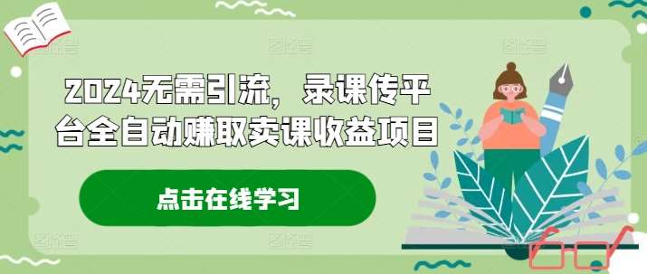 2024年卖课赚钱项目：无需引流全自动录课上传，轻松赚取收益-54创业网