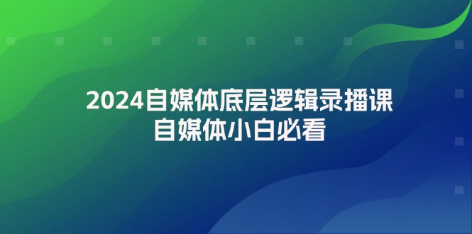 2024自媒体底层逻辑录播课：新手从0到1爆款实战指南-54创业网