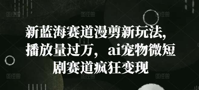 AI宠物短剧变现秘籍：漫剪新玩法引爆流量，轻松破万播放量-54创业网