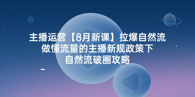 8月新课主播运营：新规政策下如何拉爆自然流，做懂流量的主播-54创业网