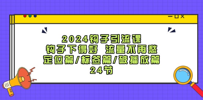 2024钩子引流课：24节实战教学，钩子定位+标签优化+破播放技巧，流量暴涨秘籍-54创业网