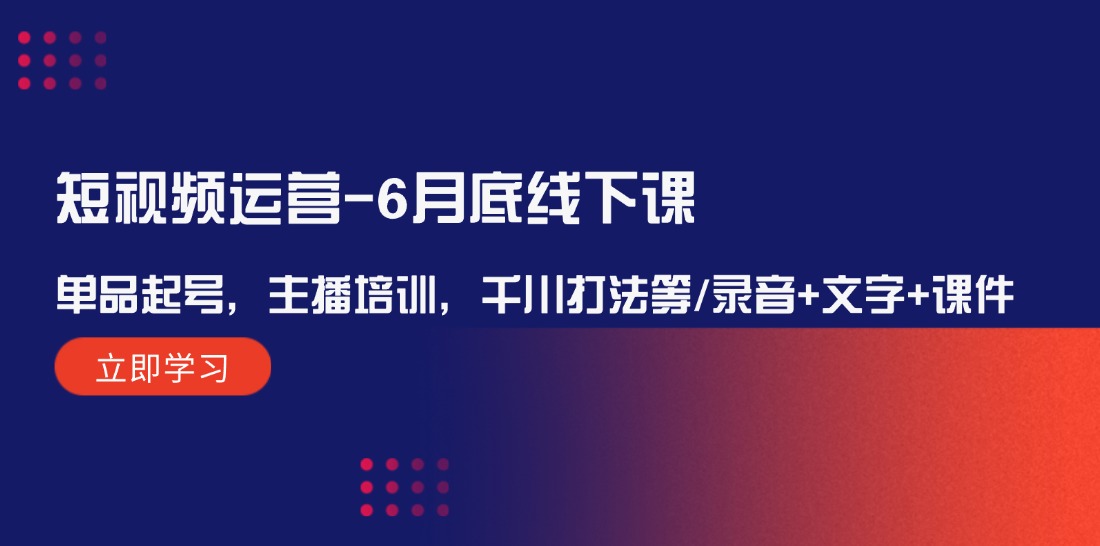 6月底短视频运营线下课：单品起号、主播培训、千川打法教学（含录音+课件）-54创业网